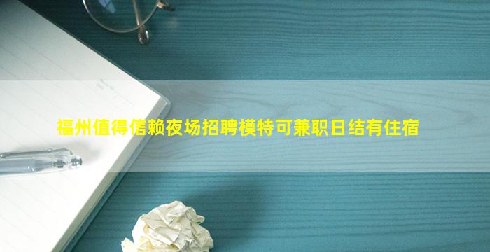 福州值得信赖夜场招聘模特可兼职日结有住宿