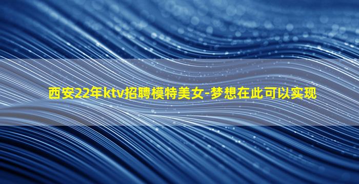 西安22年ktv招聘模特美女-梦想在此可以实现